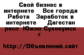 Свой бизнес в интернете. - Все города Работа » Заработок в интернете   . Дагестан респ.,Южно-Сухокумск г.